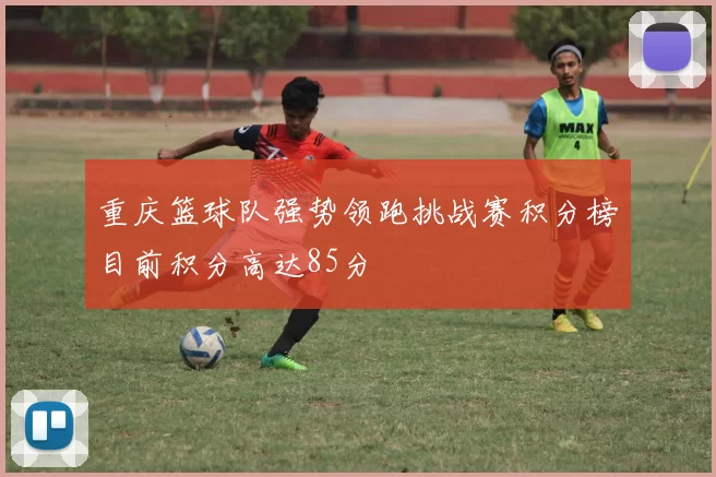 重庆篮球队强势领跑挑战赛积分榜目前积分高达85分