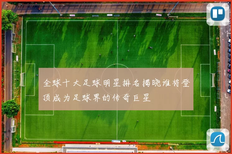 全球十大足球明星排名揭晓谁将登顶成为足球界的传奇巨星
