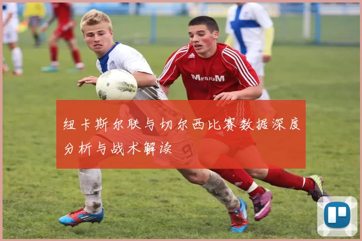 纽卡斯尔联与切尔西比赛数据深度分析与战术解读