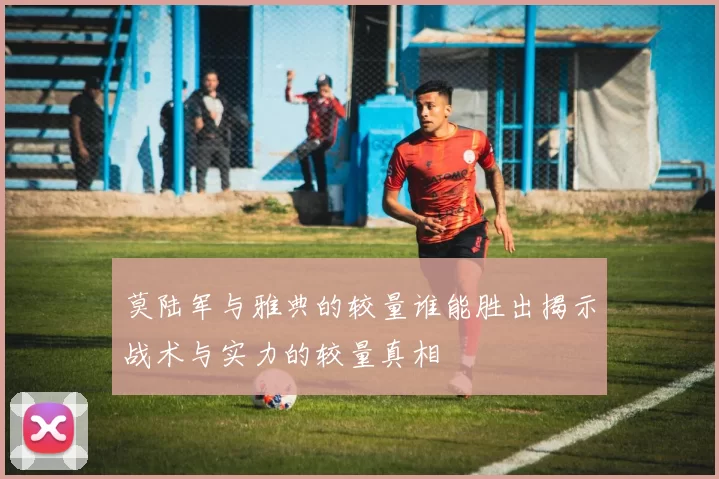 莫陆军与雅典的较量谁能胜出揭示战术与实力的较量真相