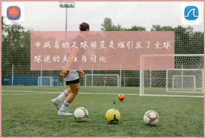 中病毒的足球明星是谁引发了全球球迷的关注与讨论