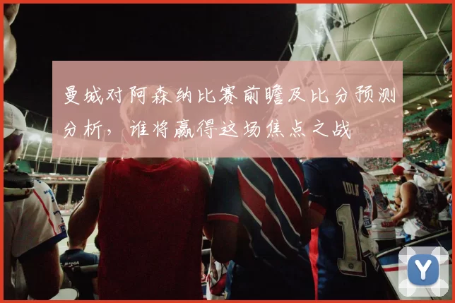 曼城对阿森纳比赛前瞻及比分预测分析，谁将赢得这场焦点之战