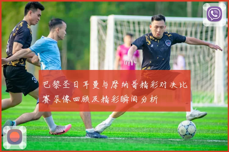 巴黎圣日耳曼与摩纳哥精彩对决比赛录像回顾及精彩瞬间分析