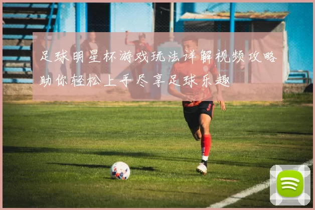 足球明星杯游戏玩法详解视频攻略助你轻松上手尽享足球乐趣