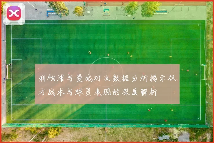 利物浦与曼城对决数据分析揭示双方战术与球员表现的深度解析