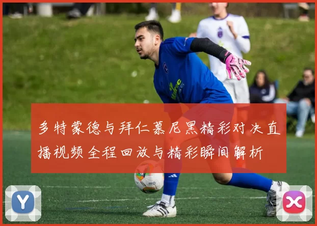 多特蒙德与拜仁慕尼黑精彩对决直播视频全程回放与精彩瞬间解析