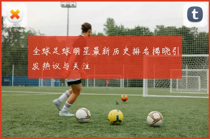 全球足球明星最新历史排名揭晓引发热议与关注