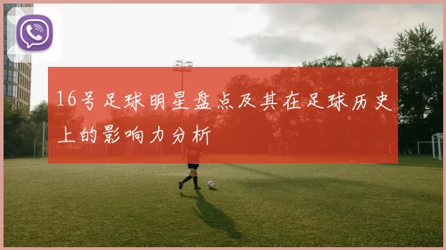 16号足球明星盘点及其在足球历史上的影响力分析