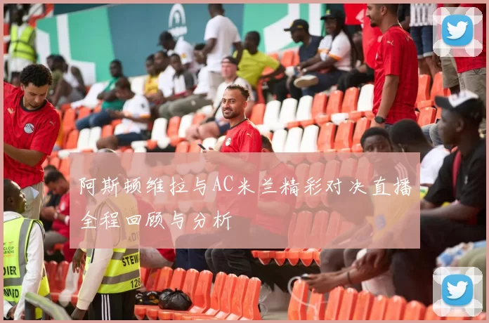 阿斯顿维拉与AC米兰精彩对决直播全程回顾与分析