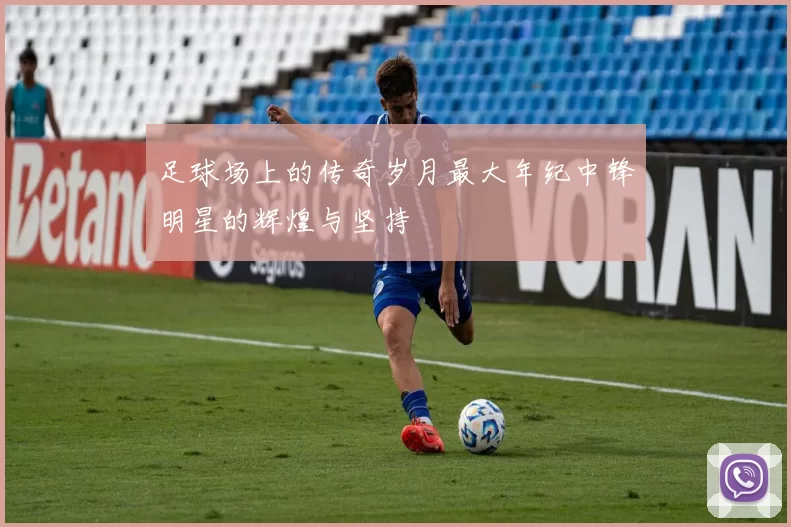 足球场上的传奇岁月最大年纪中锋明星的辉煌与坚持