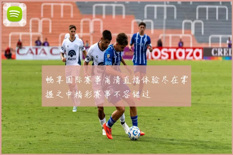 畅享国际赛事高清直播体验尽在掌握之中精彩赛事不容错过