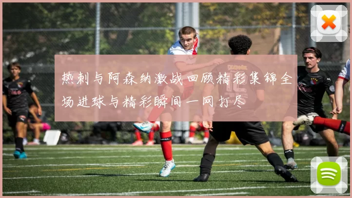 热刺与阿森纳激战回顾精彩集锦全场进球与精彩瞬间一网打尽