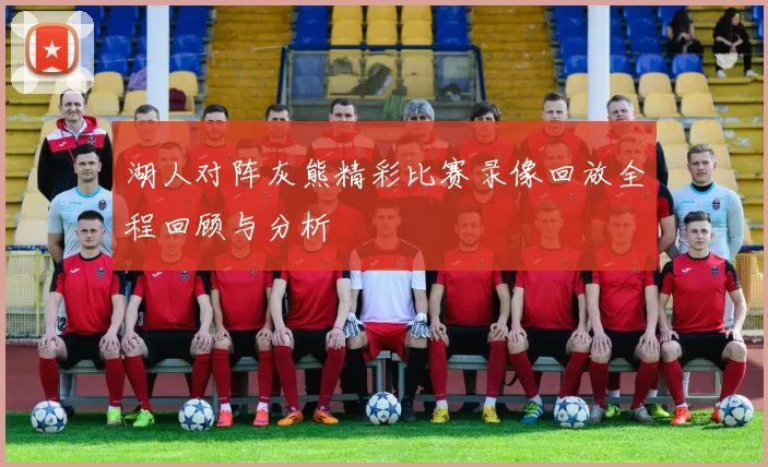 湖人对阵灰熊精彩比赛录像回放全程回顾与分析