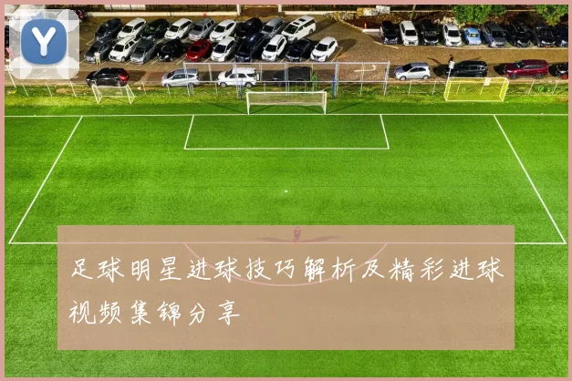 足球明星进球技巧解析及精彩进球视频集锦分享