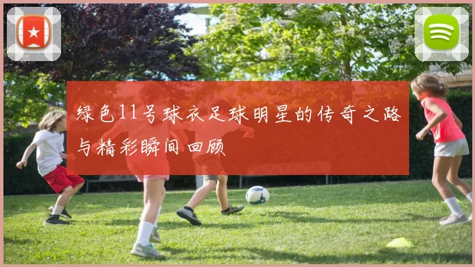 绿色11号球衣足球明星的传奇之路与精彩瞬间回顾