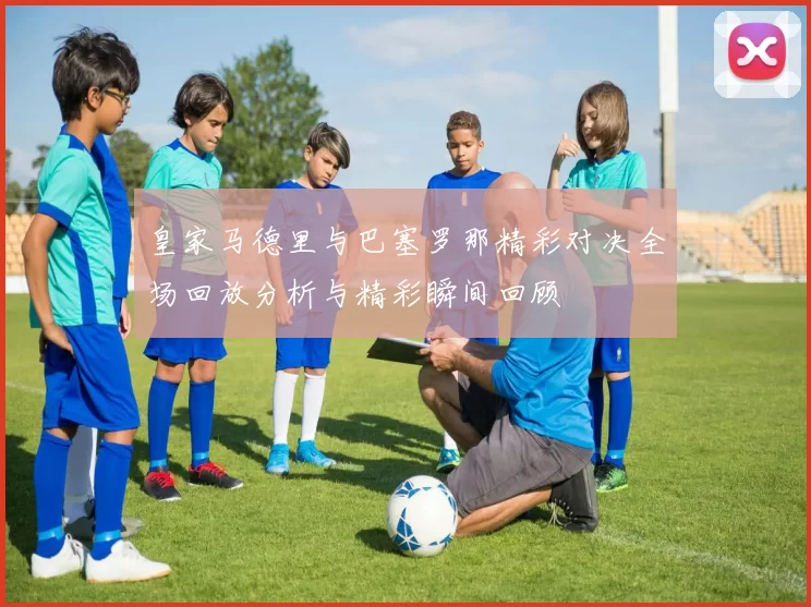 皇家马德里与巴塞罗那精彩对决全场回放分析与精彩瞬间回顾