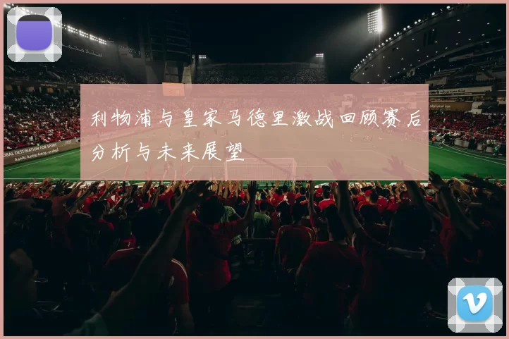 利物浦与皇家马德里激战回顾赛后分析与未来展望