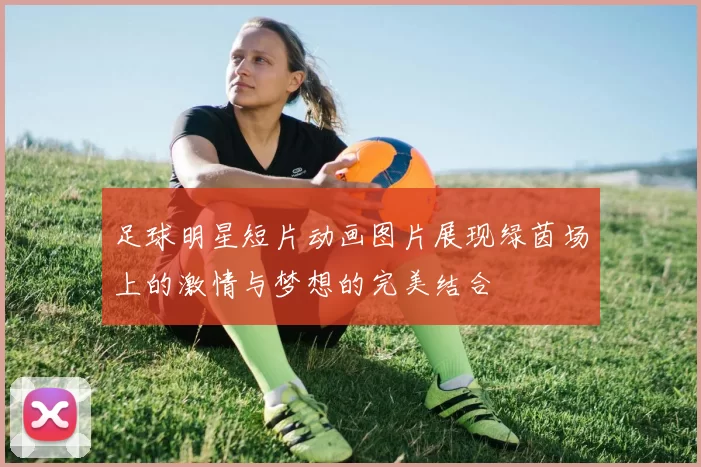 足球明星短片动画图片展现绿茵场上的激情与梦想的完美结合