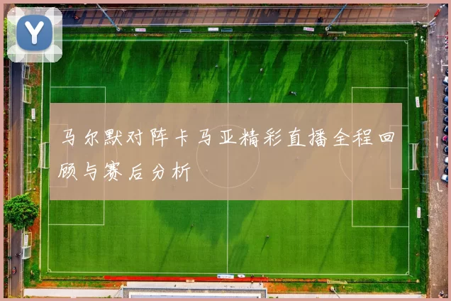 马尔默对阵卡马亚精彩直播全程回顾与赛后分析