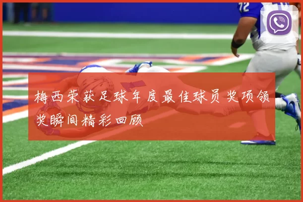 梅西荣获足球年度最佳球员奖项领奖瞬间精彩回顾