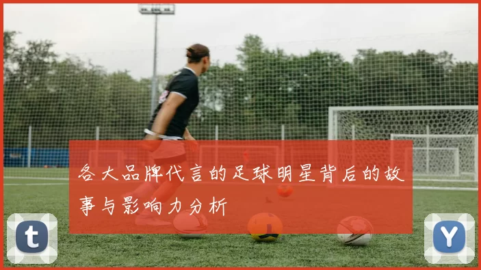 各大品牌代言的足球明星背后的故事与影响力分析