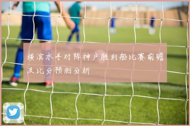 横滨水手对阵神户胜利船比赛前瞻及比分预测分析