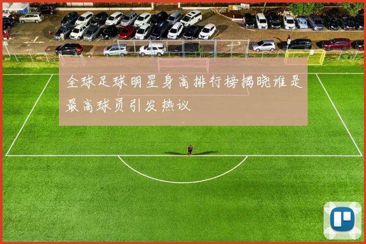 全球足球明星身高排行榜揭晓谁是最高球员引发热议