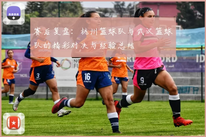赛后复盘：杭州篮球队与武汉篮球队的精彩对决与经验总结
