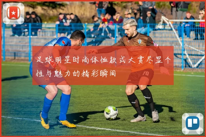 足球明星时尚体恤款式大赏尽显个性与魅力的精彩瞬间