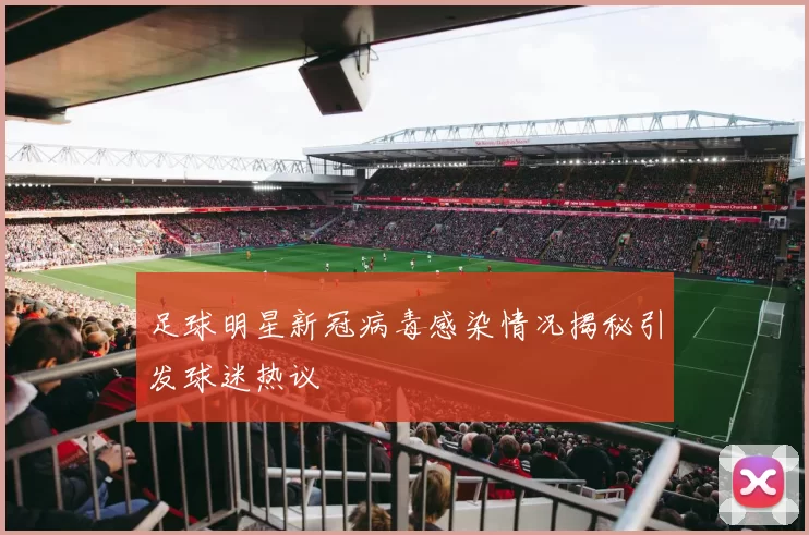足球明星新冠病毒感染情况揭秘引发球迷热议