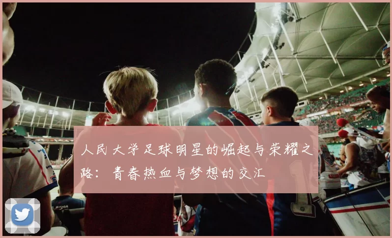 人民大学足球明星的崛起与荣耀之路：青春热血与梦想的交汇