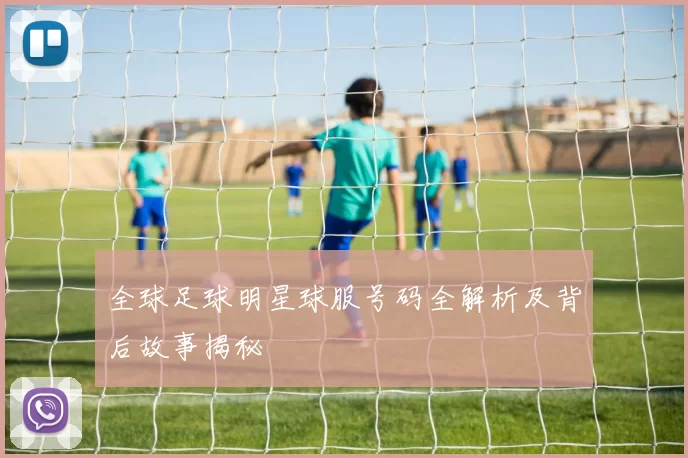 全球足球明星球服号码全解析及背后故事揭秘