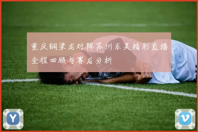 重庆铜梁龙对阵苏州东吴精彩直播全程回顾与赛后分析