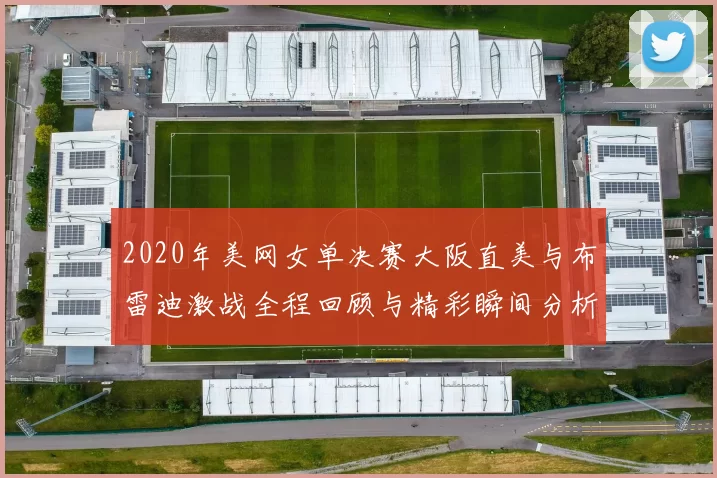 2020年美网女单决赛大阪直美与布雷迪激战全程回顾与精彩瞬间分析