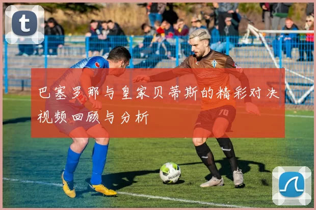 巴塞罗那与皇家贝蒂斯的精彩对决视频回顾与分析