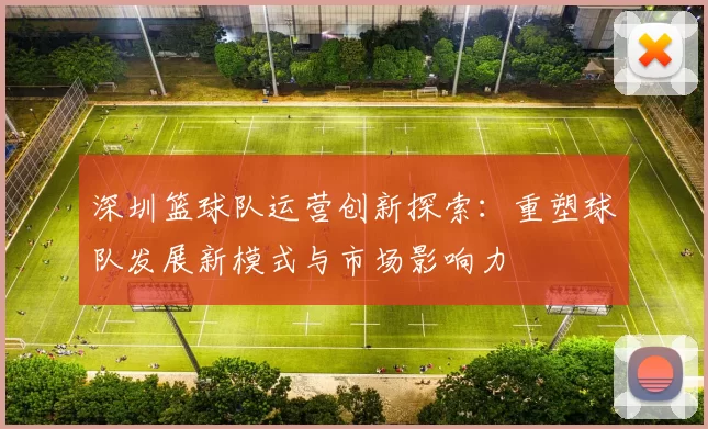 深圳篮球队运营创新探索：重塑球队发展新模式与市场影响力