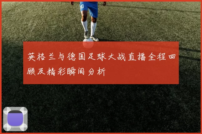 英格兰与德国足球大战直播全程回顾及精彩瞬间分析
