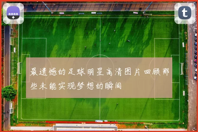 最遗憾的足球明星高清图片回顾那些未能实现梦想的瞬间