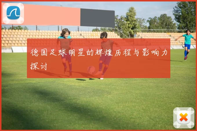 德国足球明星的辉煌历程与影响力探讨