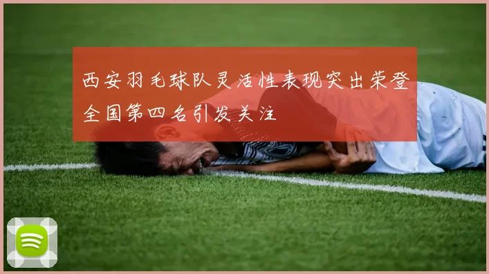 西安羽毛球队灵活性表现突出荣登全国第四名引发关注