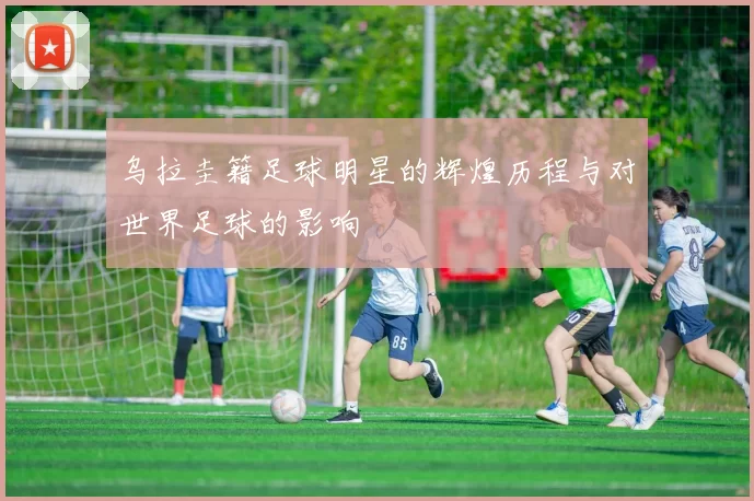 乌拉圭籍足球明星的辉煌历程与对世界足球的影响
