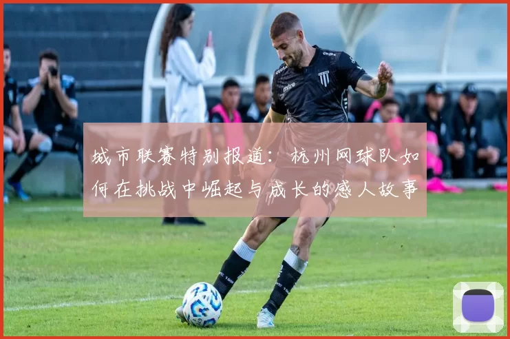 城市联赛特别报道：杭州网球队如何在挑战中崛起与成长的感人故事