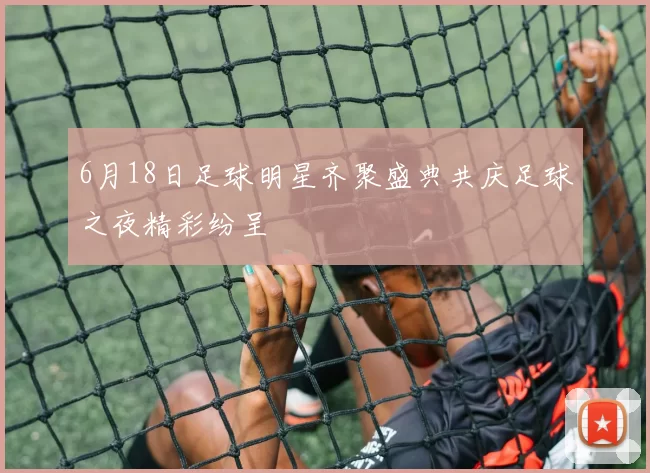 6月18日足球明星齐聚盛典共庆足球之夜精彩纷呈