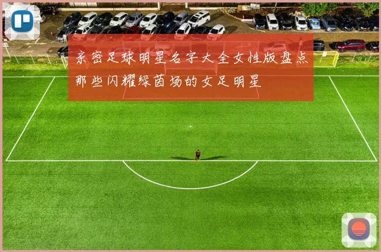 亲密足球明星名字大全女性版盘点那些闪耀绿茵场的女足明星