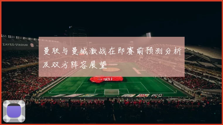 曼联与曼城激战在即赛前预测分析及双方阵容展望