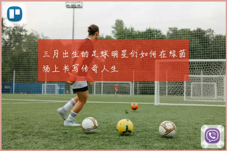 三月出生的足球明星们如何在绿茵场上书写传奇人生