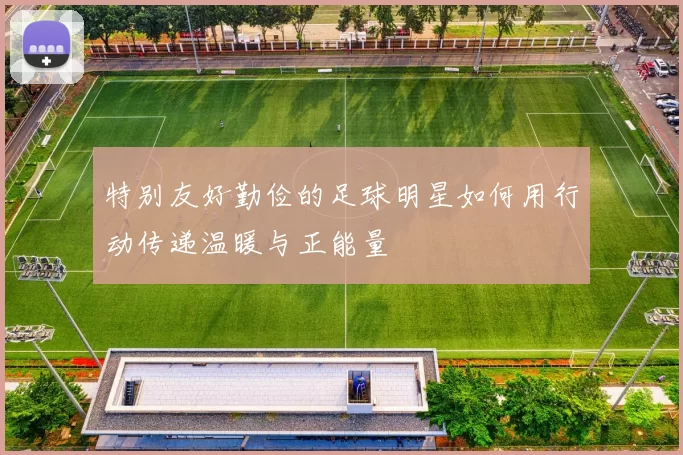 特别友好勤俭的足球明星如何用行动传递温暖与正能量