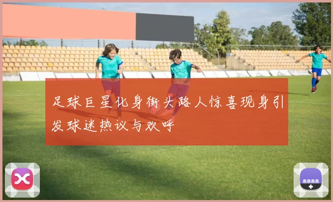 足球巨星化身街头路人惊喜现身引发球迷热议与欢呼