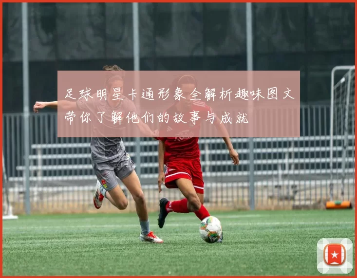 足球明星卡通形象全解析趣味图文带你了解他们的故事与成就