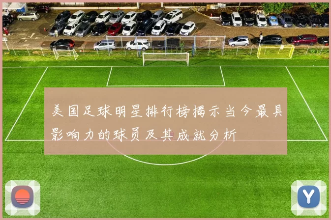 美国足球明星排行榜揭示当今最具影响力的球员及其成就分析